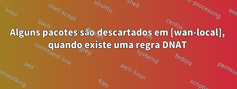 Alguns pacotes são descartados em [wan-local], quando existe uma regra DNAT