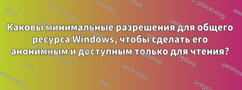 Каковы минимальные разрешения для общего ресурса Windows, чтобы сделать его анонимным и доступным только для чтения?