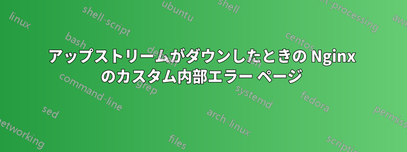 アップストリームがダウンしたときの Nginx のカスタム内部エラー ページ