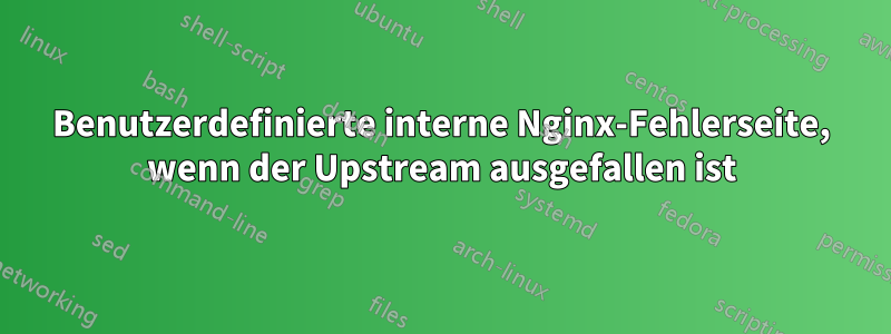 Benutzerdefinierte interne Nginx-Fehlerseite, wenn der Upstream ausgefallen ist