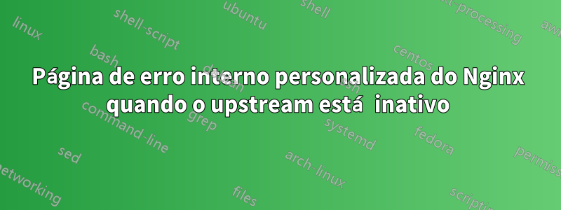 Página de erro interno personalizada do Nginx quando o upstream está inativo