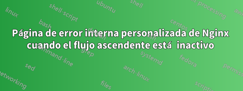 Página de error interna personalizada de Nginx cuando el flujo ascendente está inactivo