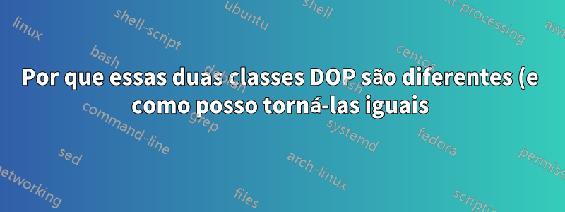 Por que essas duas classes DOP são diferentes (e como posso torná-las iguais)?