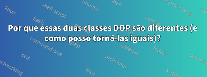 Por que essas duas classes DOP são diferentes (e como posso torná-las iguais)?