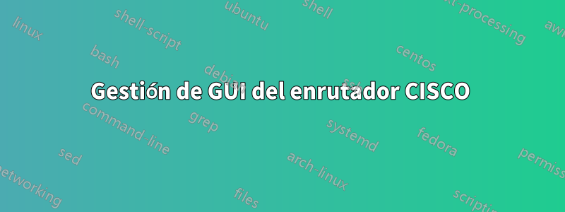 Gestión de GUI del enrutador CISCO