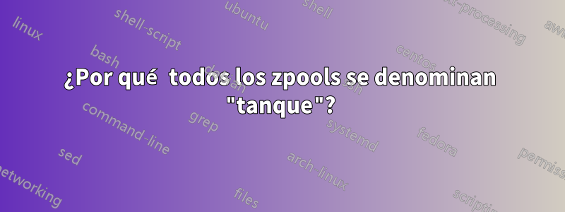 ¿Por qué todos los zpools se denominan "tanque"?