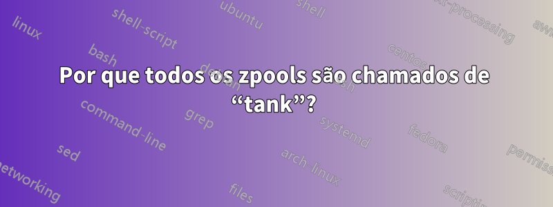 Por que todos os zpools são chamados de “tank”?