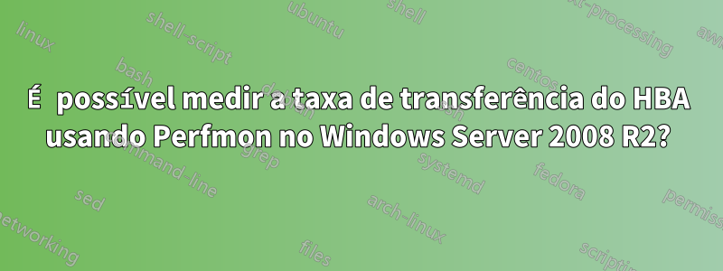 É possível medir a taxa de transferência do HBA usando Perfmon no Windows Server 2008 R2?