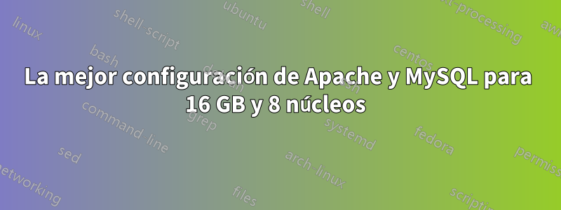 La mejor configuración de Apache y MySQL para 16 GB y 8 núcleos 