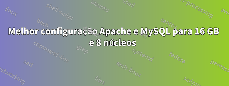 Melhor configuração Apache e MySQL para 16 GB e 8 núcleos 