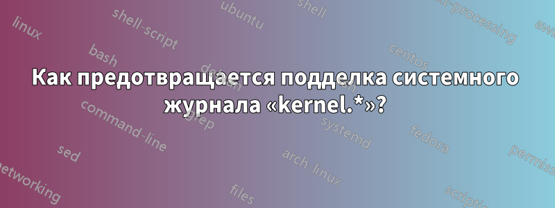 Как предотвращается подделка системного журнала «kernel.*»?