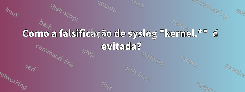 Como a falsificação de syslog "kernel.*" é evitada?