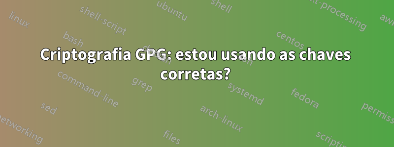 Criptografia GPG: estou usando as chaves corretas?