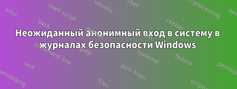 Неожиданный анонимный вход в систему в журналах безопасности Windows