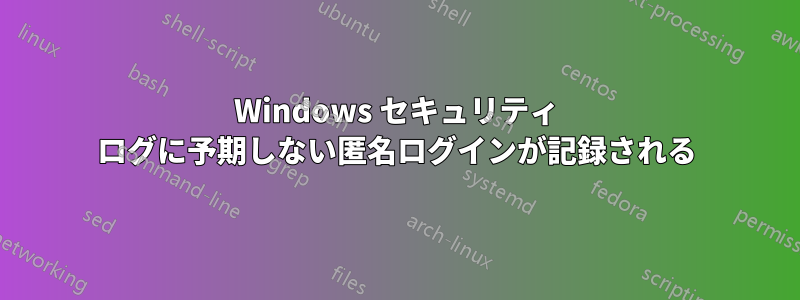 Windows セキュリティ ログに予期しない匿名ログインが記録される