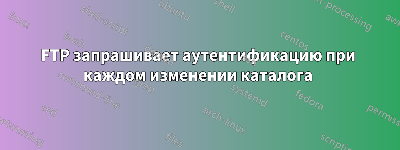 FTP запрашивает аутентификацию при каждом изменении каталога