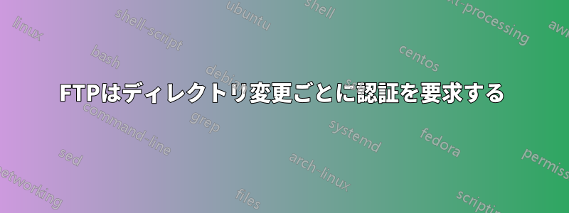 FTPはディレクトリ変更ごとに認証を要求する