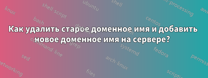 Как удалить старое доменное имя и добавить новое доменное имя на сервере? 