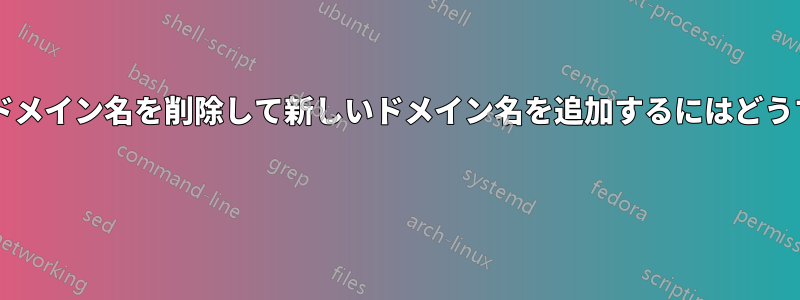 サーバー上の古いドメイン名を削除して新しいドメイン名を追加するにはどうすればいいですか? 