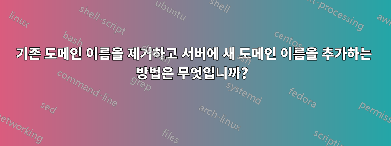 기존 도메인 이름을 제거하고 서버에 새 도메인 이름을 추가하는 방법은 무엇입니까? 