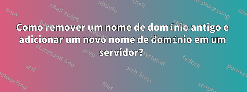 Como remover um nome de domínio antigo e adicionar um novo nome de domínio em um servidor? 