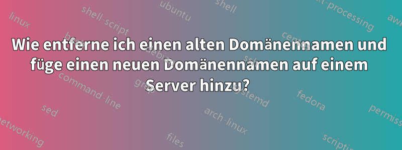 Wie entferne ich einen alten Domänennamen und füge einen neuen Domänennamen auf einem Server hinzu? 