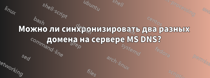 Можно ли синхронизировать два разных домена на сервере MS DNS?