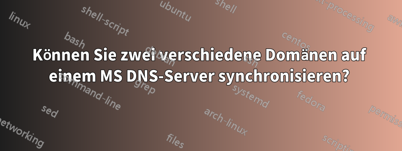 Können Sie zwei verschiedene Domänen auf einem MS DNS-Server synchronisieren?