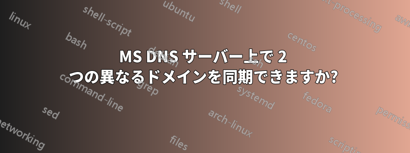 MS DNS サーバー上で 2 つの異なるドメインを同期できますか?