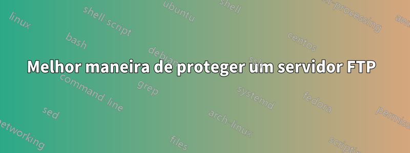 Melhor maneira de proteger um servidor FTP 