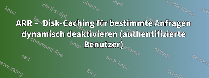 ARR – Disk-Caching für bestimmte Anfragen dynamisch deaktivieren (authentifizierte Benutzer)