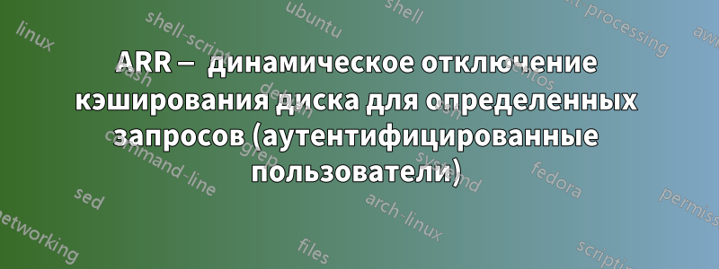 ARR — динамическое отключение кэширования диска для определенных запросов (аутентифицированные пользователи)