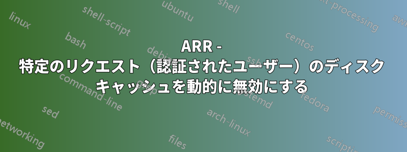 ARR - 特定のリクエスト（認証されたユーザー）のディスク キャッシュを動的に無効にする