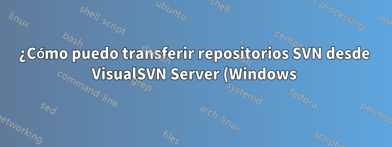 ¿Cómo puedo transferir repositorios SVN desde VisualSVN Server (Windows) a Apache SVN (Linux) correctamente?