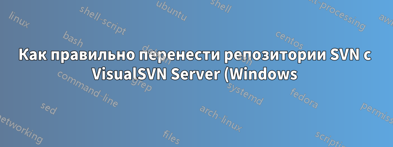 Как правильно перенести репозитории SVN с VisualSVN Server (Windows) на Apache SVN (Linux)?