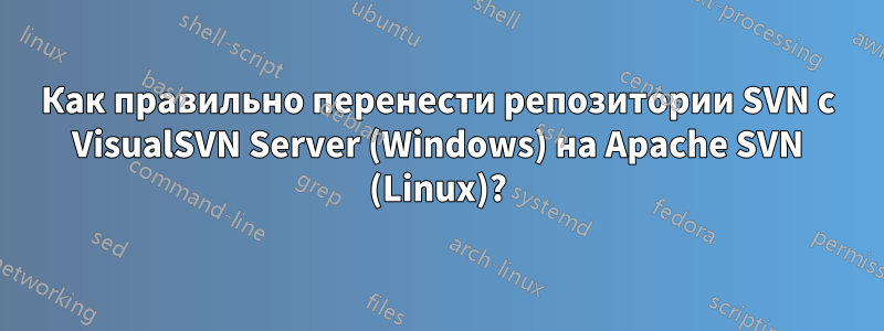 Как правильно перенести репозитории SVN с VisualSVN Server (Windows) на Apache SVN (Linux)?