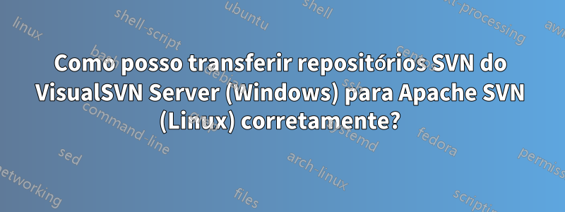 Como posso transferir repositórios SVN do VisualSVN Server (Windows) para Apache SVN (Linux) corretamente?