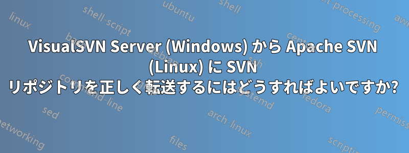 VisualSVN Server (Windows) から Apache SVN (Linux) に SVN リポジトリを正しく転送するにはどうすればよいですか?