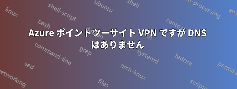 Azure ポイントツーサイト VPN ですが DNS はありません