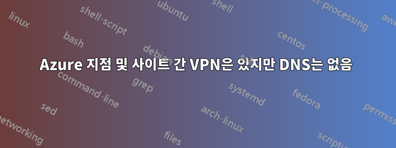 Azure 지점 및 사이트 간 VPN은 있지만 DNS는 없음