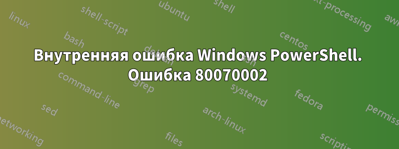 Внутренняя ошибка Windows PowerShell. Ошибка 80070002