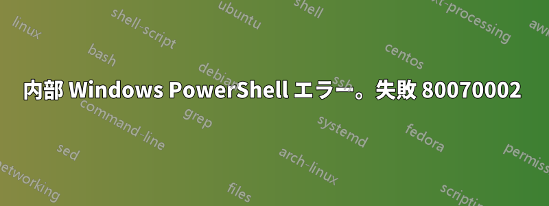 内部 Windows PowerShell エラー。失敗 80070002