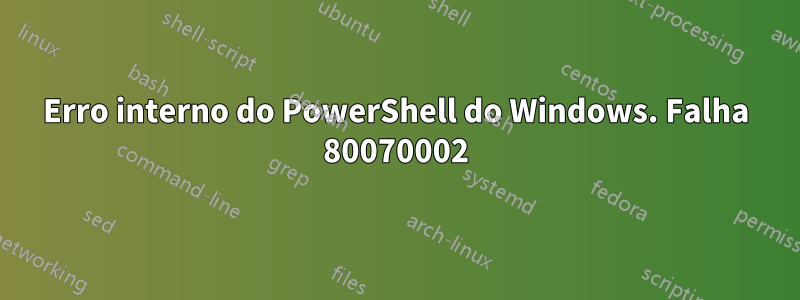 Erro interno do PowerShell do Windows. Falha 80070002