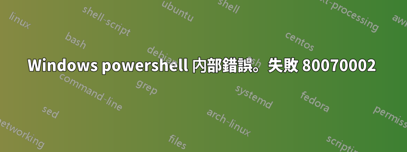 Windows powershell 內部錯誤。失敗 80070002