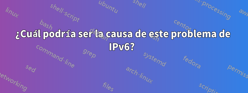 ¿Cuál podría ser la causa de este problema de IPv6? 