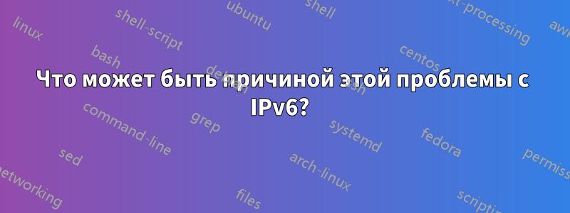 Что может быть причиной этой проблемы с IPv6? 