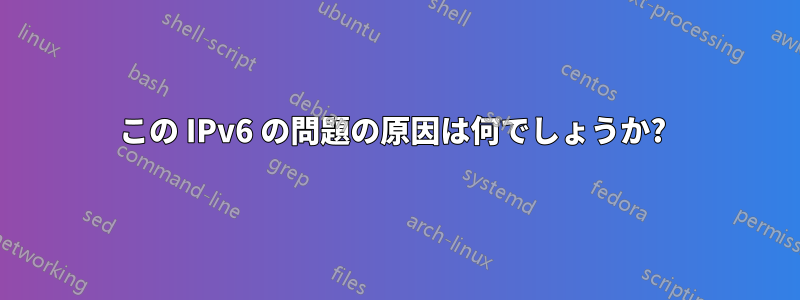 この IPv6 の問題の原因は何でしょうか? 