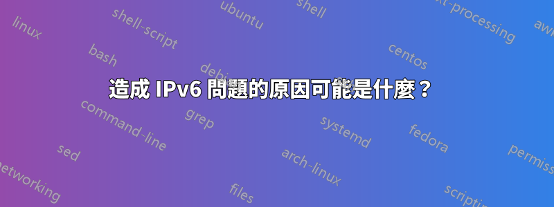 造成 IPv6 問題的原因可能是什麼？ 