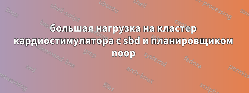 большая нагрузка на кластер кардиостимулятора с sbd и планировщиком noop