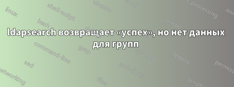 ldapsearch возвращает «успех», но нет данных для групп